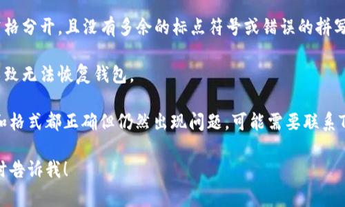 很抱歉你遇到了問題。關于Tokenim助記詞格式的問題，通常需要注意以下幾點：

1. **助記詞的長度**：大多數常見的加密貨幣錢包使用12、15、18、21或24個單詞的助記詞。如果你使用的是不符合這些長度的助記詞格式，可能會導致錯誤。

2. **單詞列表**：助記詞應該嚴格來自特定的單詞列表，如BIP39標準所列的2048個單詞。如果輸入的單詞不在列表中，也會導致格式錯誤。

3. **空格、標點及拼寫**：確保助記詞中的單詞之間用空格分開，且沒有多余的標點符號或錯誤的拼寫。

4. **順序**：助記詞的順序是至關重要的，修改順序會導致無法恢復錢包。

如果你確認助記詞是來自于正確的單詞列表，并且長度和格式都正確但仍然出現問題，可能需要聯系Tokenim的技術支持以獲取幫助。

如果需要更多具體的幫助或其他相關問題的解答，請隨時告訴我！