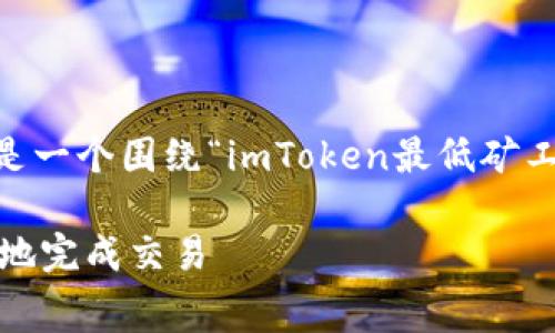 為了確保你的問題得到詳細的解答，以下是一個圍繞“imToken最低礦工費”的內容框架，包括標題、關鍵詞及大綱。

imToken最低礦工費解析：如何快速、經濟地完成交易