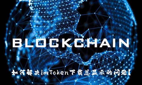 如何解決imToken下載總顯示的問題？