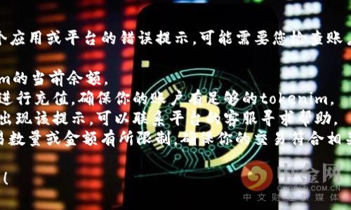 似乎您提到的“tokenim余額不足”是有關某個應用或平臺的錯誤提示，可能需要您檢查賬戶的余額或充值。可以通過以下步驟嘗試解決：

1. **檢查余額**：登錄相關賬戶，查看tokenim的當前余額。
2. **充值**：如果余額不足，按照平臺的指引進行充值，確保你的賬戶有足夠的tokenim。
3. **聯系客服**：如果余額確實充足，但依然出現該提示，可以聯系平臺的客服尋求幫助。
4. **檢查交易限制**：部分平臺可能會對交易數量或金額有所限制，確保你的交易符合相關規定。

如果需要更詳細的幫助，請提供更多背景信息！